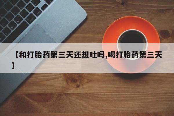 打胎药如何购买【和打胎药第三天还想吐吗,喝打胎药第三天】