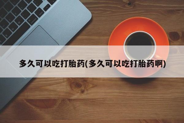 打胎药如何购买多久可以吃打胎药(多久可以吃打胎药啊)