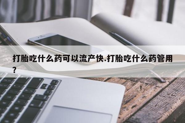 打胎药如何购买打胎吃什么药可以流产快.打胎吃什么药管用？