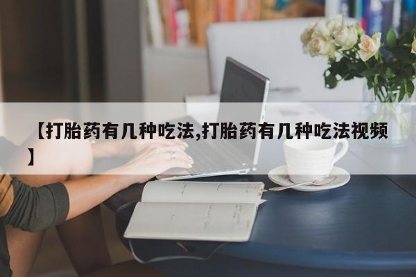 打胎药如何购买【打胎药有几种吃法,打胎药有几种吃法视频】