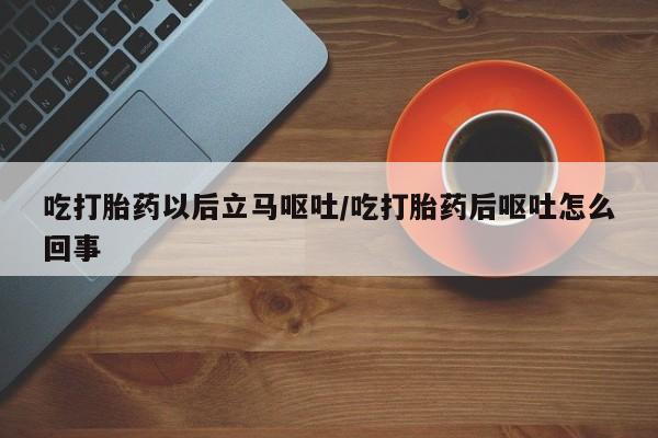 打胎药如何购买吃打胎药以后立马呕吐/吃打胎药后呕吐怎么回事