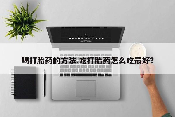 打胎药如何购买喝打胎药的方法.吃打胎药怎么吃最好？