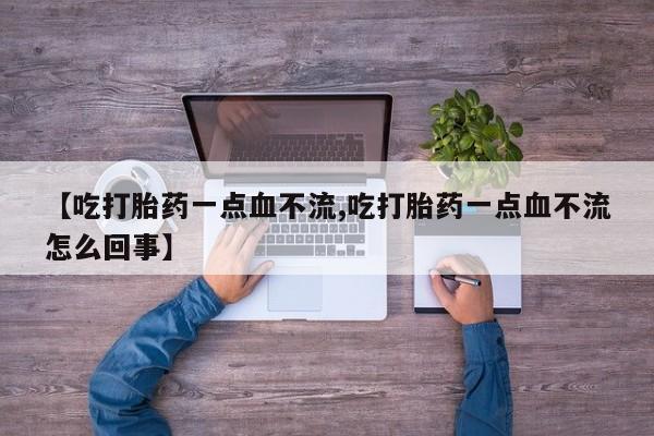 打胎药如何购买【吃打胎药一点血不流,吃打胎药一点血不流怎么回事】