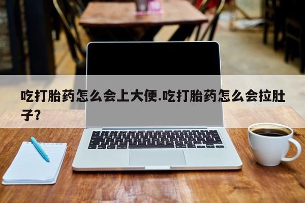 打胎药如何购买吃打胎药怎么会上大便.吃打胎药怎么会拉肚子？