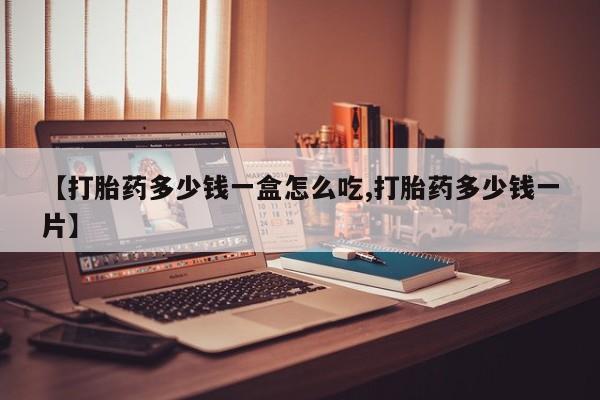 打胎药如何购买【打胎药多少钱一盒怎么吃,打胎药多少钱一片】