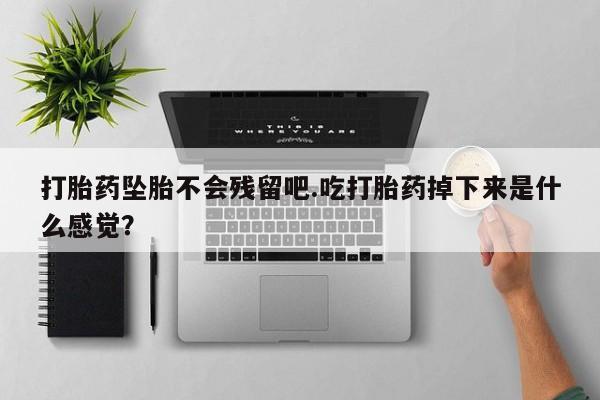 打胎药如何购买打胎药坠胎不会残留吧.吃打胎药掉下来是什么感觉？