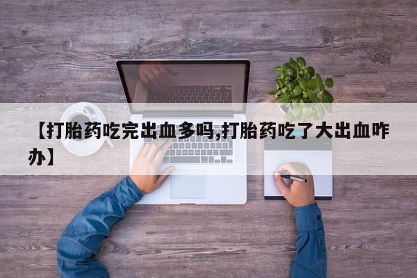 打胎药如何购买【打胎药吃完出血多吗,打胎药吃了大出血咋办】