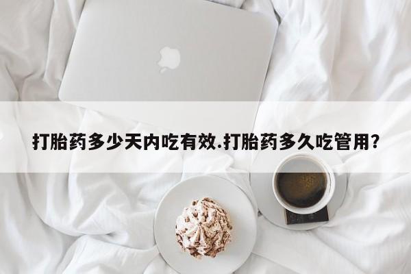 打胎药如何购买打胎药多少天内吃有效.打胎药多久吃管用？