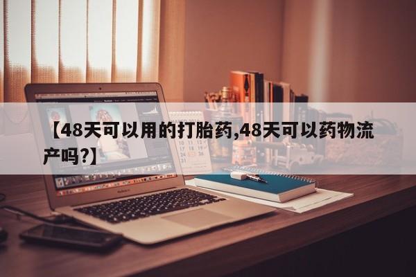 打胎药如何购买【48天可以用的打胎药,48天可以药物流产吗?】