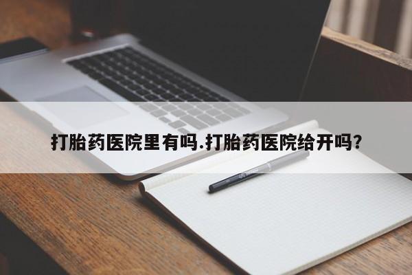 打胎药如何购买打胎药医院里有吗.打胎药医院给开吗？