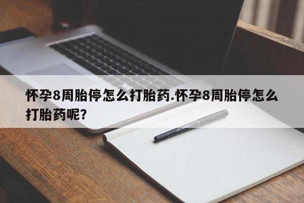 打胎药如何购买怀孕8周胎停怎么打胎药.怀孕8周胎停怎么打胎药呢？