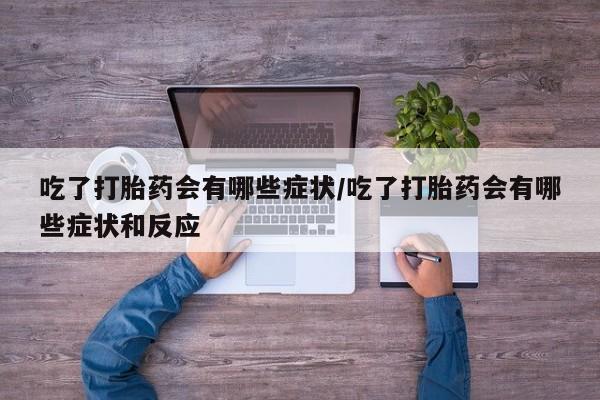 打胎药如何购买吃了打胎药会有哪些症状/吃了打胎药会有哪些症状和反应