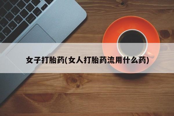 打胎药如何购买女子打胎药(女人打胎药流用什么药)