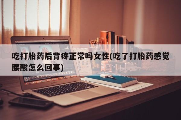 打胎药如何购买吃打胎药后背疼正常吗女性(吃了打胎药感觉腰酸怎么回事)
