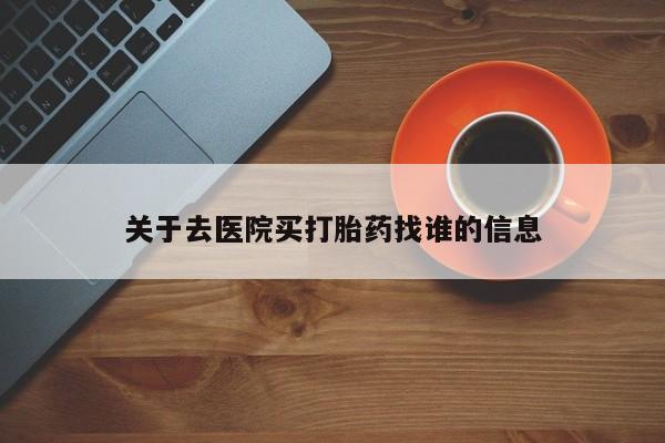 打胎药如何购买关于去医院买打胎药找谁的信息