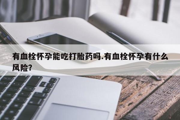 打胎药如何购买有血栓怀孕能吃打胎药吗.有血栓怀孕有什么风险？