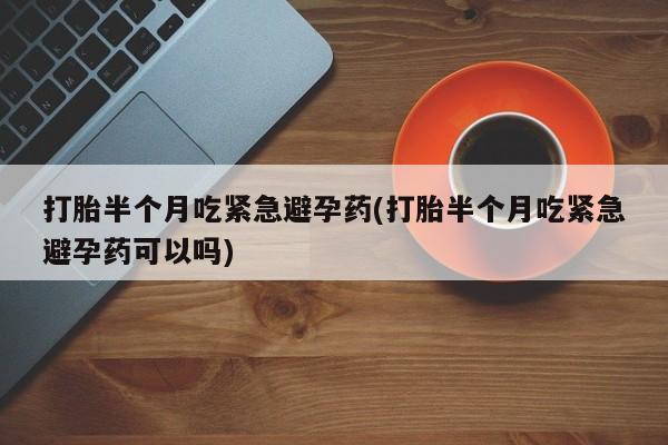 打胎药如何购买打胎半个月吃紧急避孕药(打胎半个月吃紧急避孕药可以吗)