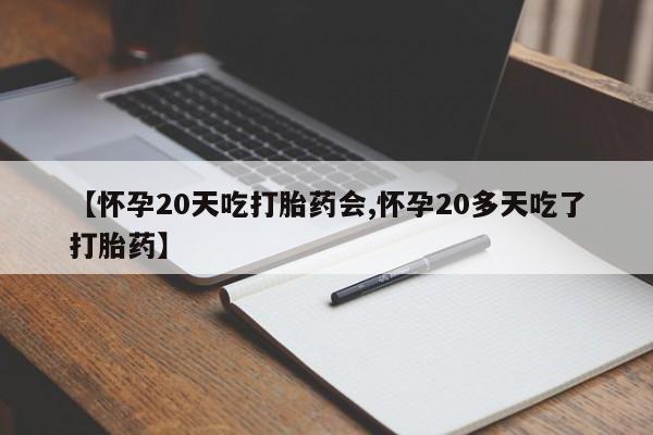 打胎药如何购买【怀孕20天吃打胎药会,怀孕20多天吃了打胎药】