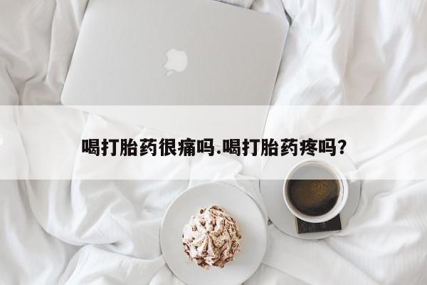 打胎药如何购买喝打胎药很痛吗.喝打胎药疼吗?