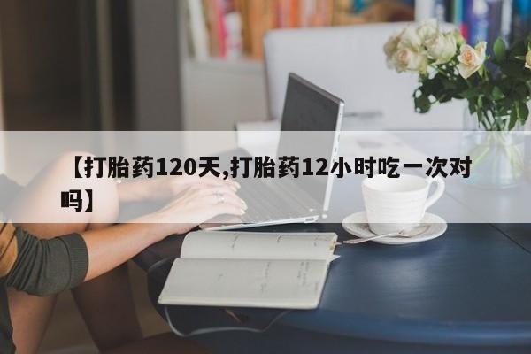 打胎药如何购买【打胎药120天,打胎药12小时吃一次对吗】