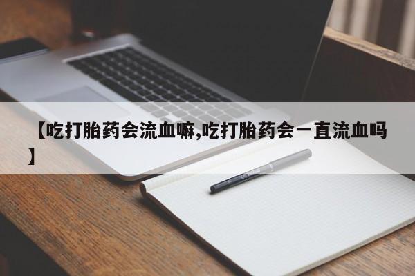 打胎药如何购买【吃打胎药会流血嘛,吃打胎药会一直流血吗】