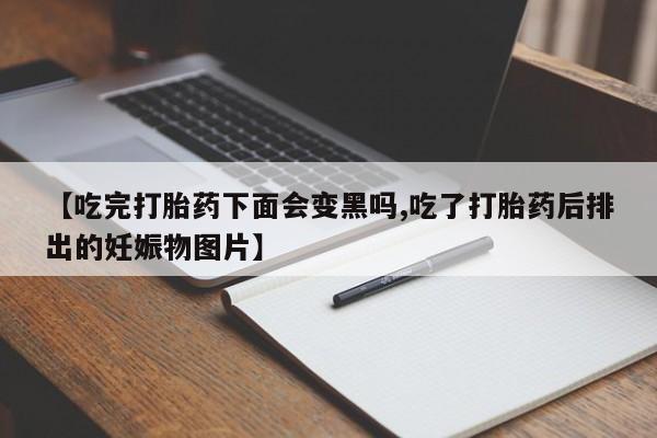 打胎药如何购买【吃完打胎药下面会变黑吗,吃了打胎药后排出的妊娠物图片】